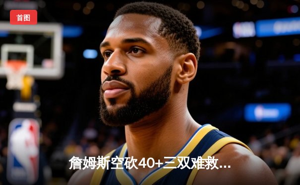 詹姆斯空砍40+三双难救主 湖人加时惜败凯尔特人终结三连胜