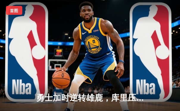 勇士加时逆转雄鹿，库里压哨三分锁定胜局