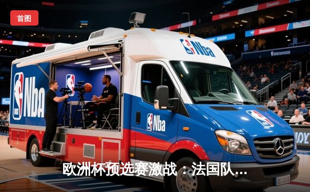 欧洲杯预选赛激战：法国队3-1力克荷兰，姆巴佩梅开二度闪耀全场