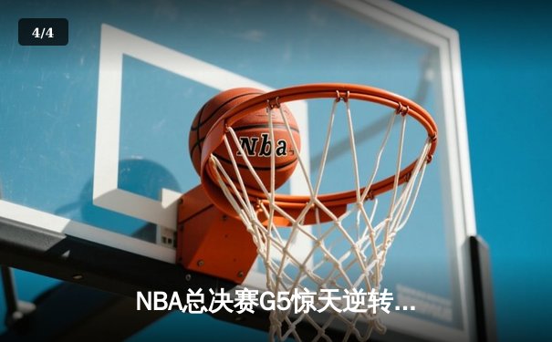 NBA总决赛G5惊天逆转：凯尔特人末节狂轰20-0攻势擒勇士夺赛点 - 4