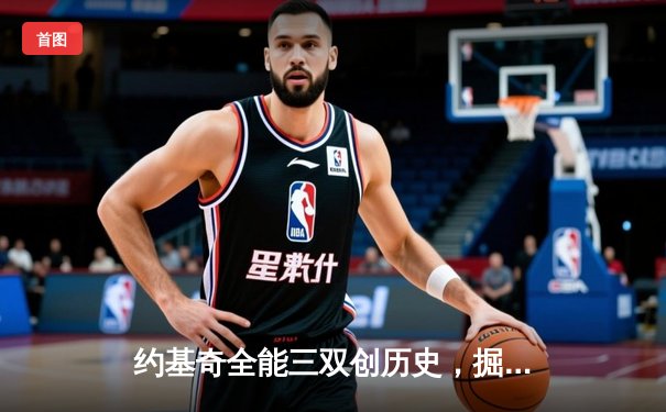 约基奇全能三双创历史，掘金加时鏖战力克雄鹿迎六连胜