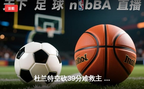 杜兰特空砍39分难救主 太阳加时惜败掘金总分1-3陷绝境