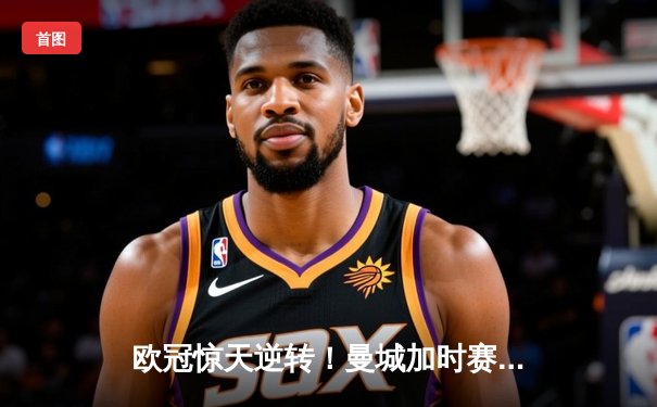 欧冠惊天逆转！曼城加时赛3-2淘汰拜仁 哈兰德双响+绝杀创纪录