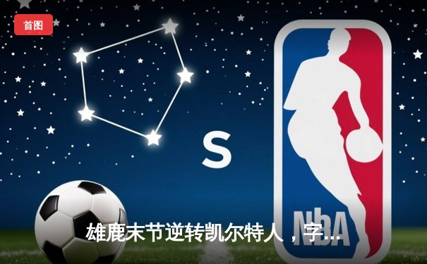 雄鹿末节逆转凯尔特人，字母哥狂砍42分锁定季后赛关键胜利